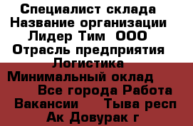 Специалист склада › Название организации ­ Лидер Тим, ООО › Отрасль предприятия ­ Логистика › Минимальный оклад ­ 35 000 - Все города Работа » Вакансии   . Тыва респ.,Ак-Довурак г.